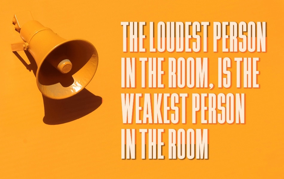 An orange megaphone graphic with the wording in capitals 'the loudest person in the room, is the weakest person in the room'.